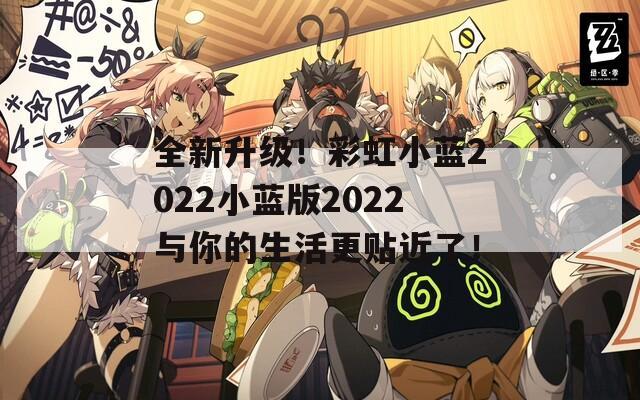 全新升级！彩虹小蓝2022小蓝版2022与你的生活更贴近了！