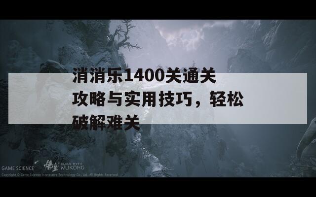 消消乐1400关通关攻略与实用技巧，轻松破解难关