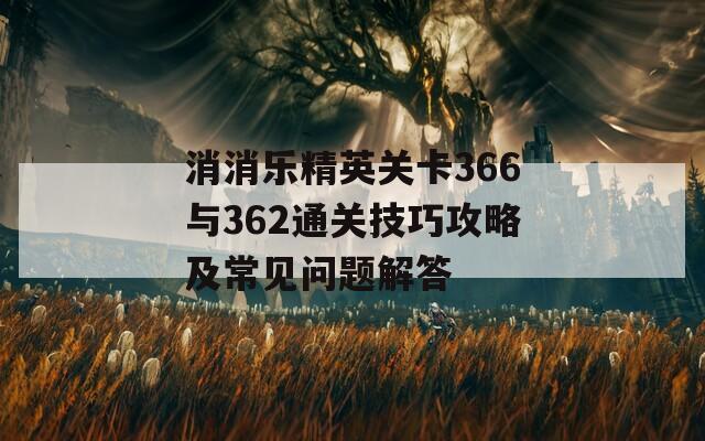 消消乐精英关卡366与362通关技巧攻略及常见问题解答