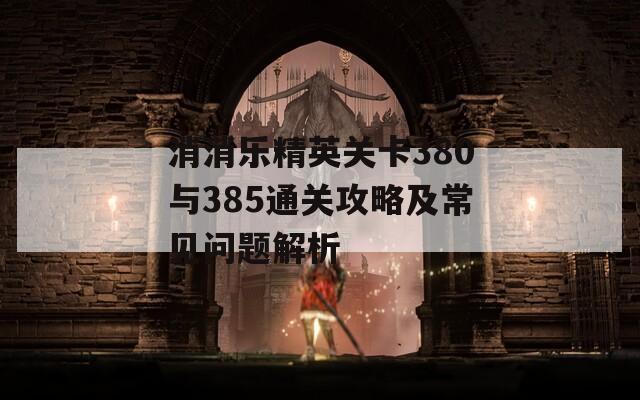 消消乐精英关卡380与385通关攻略及常见问题解析