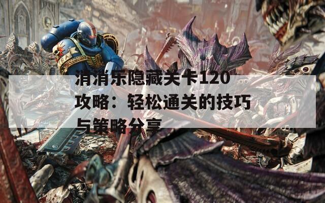 消消乐隐藏关卡120攻略：轻松通关的技巧与策略分享