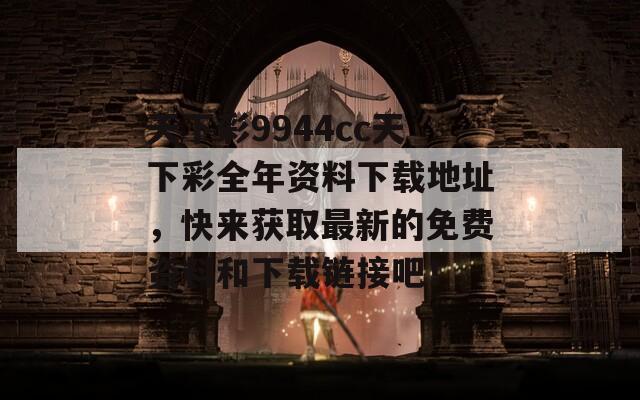 天下彩9944cc天下彩全年资料下载地址，快来获取最新的免费资料和下载链接吧！