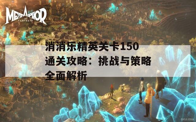 消消乐精英关卡150通关攻略：挑战与策略全面解析