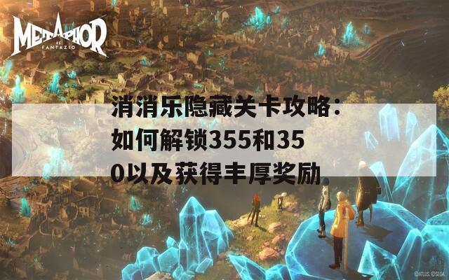 消消乐隐藏关卡攻略：如何解锁355和350以及获得丰厚奖励