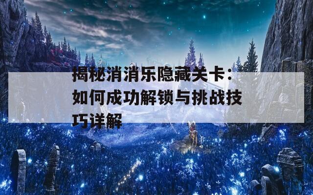 揭秘消消乐隐藏关卡：如何成功解锁与挑战技巧详解