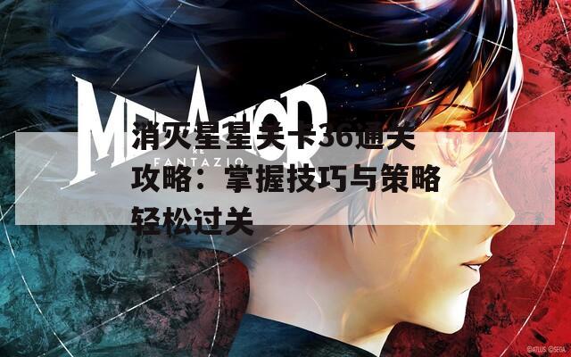 消灭星星关卡36通关攻略：掌握技巧与策略轻松过关