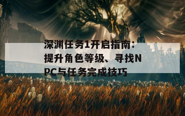 深渊任务1开启指南：提升角色等级、寻找NPC与任务完成技巧