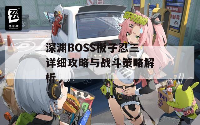 深渊BOSS板子忍三详细攻略与战斗策略解析