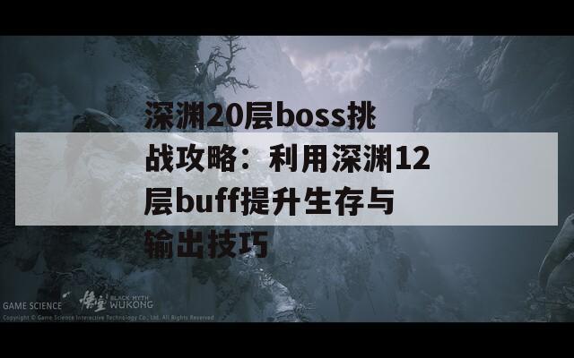 深渊20层boss挑战攻略：利用深渊12层buff提升生存与输出技巧