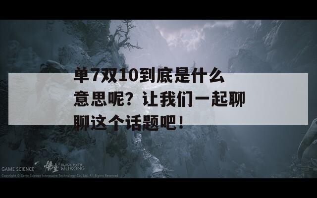 单7双10到底是什么意思呢？让我们一起聊聊这个话题吧！