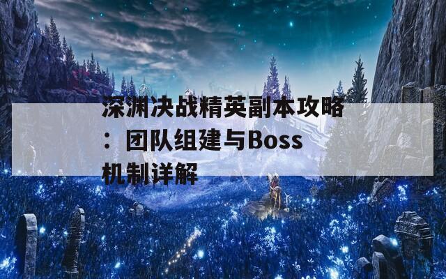 深渊决战精英副本攻略：团队组建与Boss机制详解