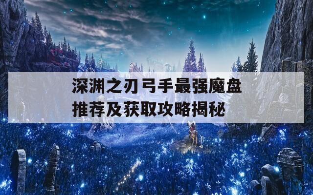 深渊之刃弓手最强魔盘推荐及获取攻略揭秘