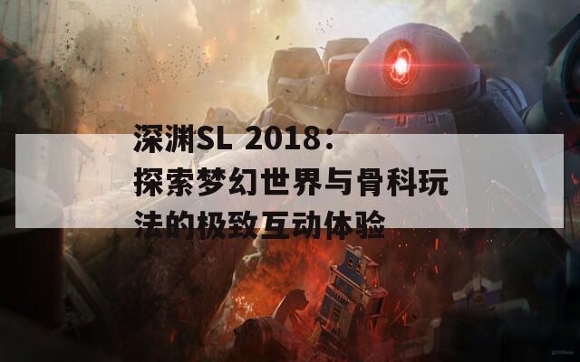 深渊SL 2018：探索梦幻世界与骨科玩法的极致互动体验