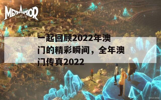 一起回顾2022年澳门的精彩瞬间，全年澳门传真2022