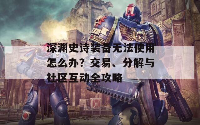 深渊史诗装备无法使用怎么办？交易、分解与社区互动全攻略