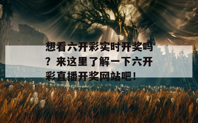 想看六开彩实时开奖吗？来这里了解一下六开彩直播开奖网站吧！