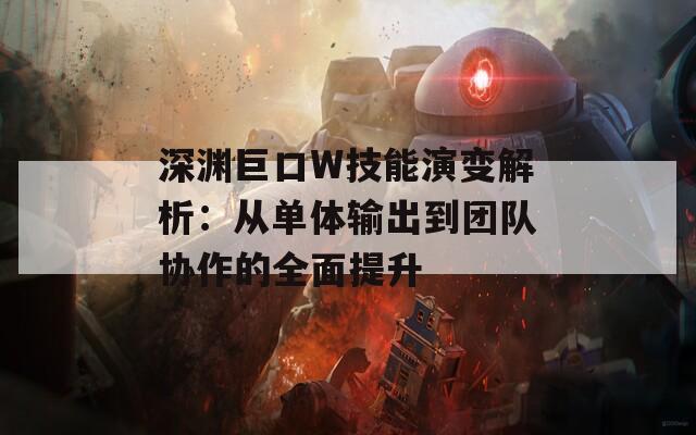 深渊巨口W技能演变解析：从单体输出到团队协作的全面提升