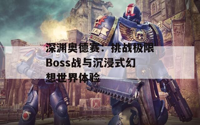 深渊奥德赛：挑战极限Boss战与沉浸式幻想世界体验