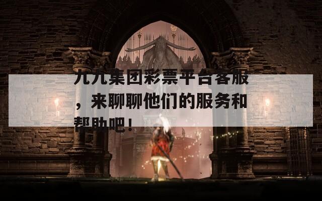 九九集团彩票平台客服，来聊聊他们的服务和帮助吧！