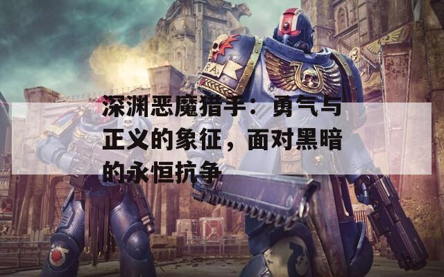 深渊恶魔猎手：勇气与正义的象征，面对黑暗的永恒抗争