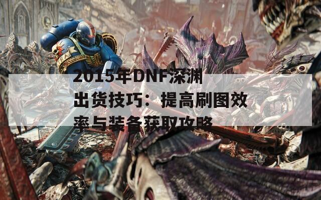 2015年DNF深渊出货技巧：提高刷图效率与装备获取攻略