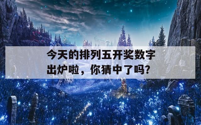 今天的排列五开奖数字出炉啦，你猜中了吗？