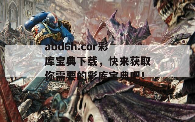 abd6h.cor彩库宝典下载，快来获取你需要的彩库宝典吧！