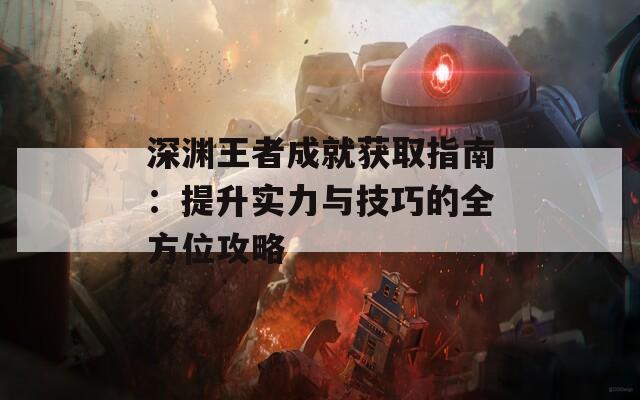 深渊王者成就获取指南：提升实力与技巧的全方位攻略