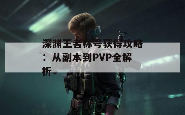 深渊王者称号获得攻略：从副本到PVP全解析