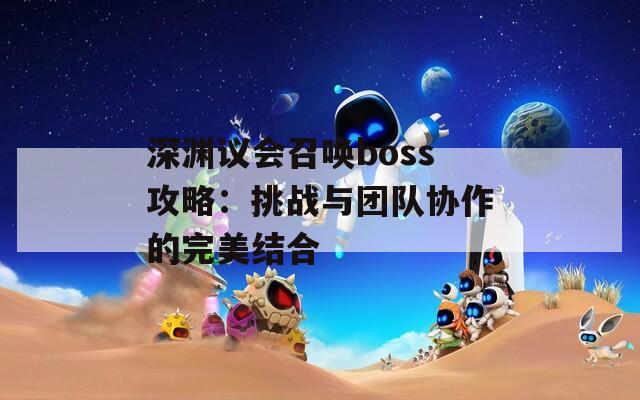 深渊议会召唤boss攻略：挑战与团队协作的完美结合