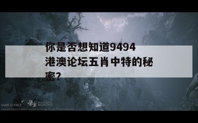 你是否想知道9494港澳论坛五肖中特的秘密？