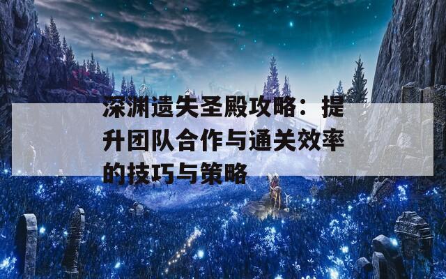 深渊遗失圣殿攻略：提升团队合作与通关效率的技巧与策略