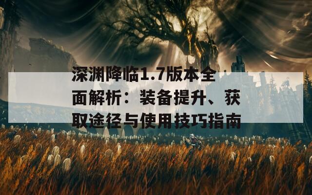 深渊降临1.7版本全面解析：装备提升、获取途径与使用技巧指南