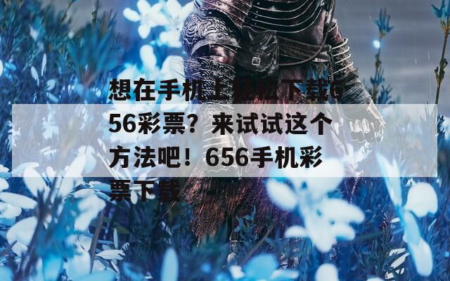 想在手机上轻松下载656彩票？来试试这个方法吧！656手机彩票下载