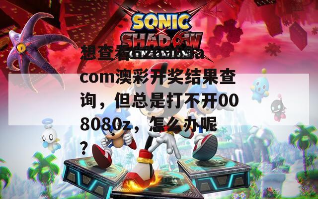 想查看626969acom澳彩开奖结果查询，但总是打不开008080z，怎么办呢？