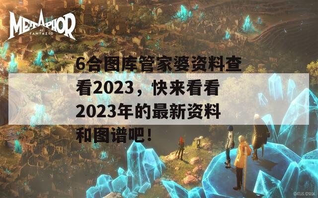 6合图库管家婆资料查看2023，快来看看2023年的最新资料和图谱吧！