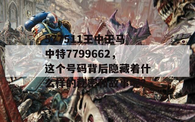 577511王中王马中特7799662，这个号码背后隐藏着什么样的秘密和故事呢？