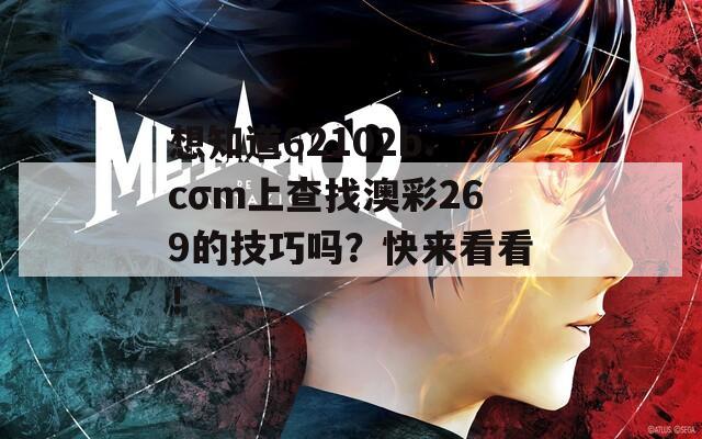 想知道62102b.cσm上查找澳彩269的技巧吗？快来看看！