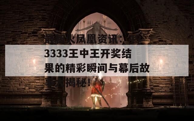 最新火凤凰资讯：493333王中王开奖结果的精彩瞬间与幕后故事大揭秘！