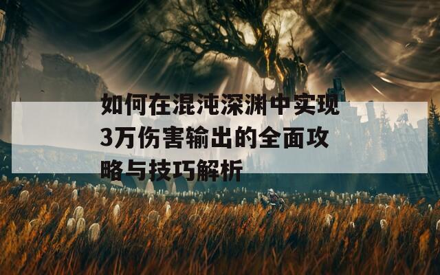 如何在混沌深渊中实现3万伤害输出的全面攻略与技巧解析