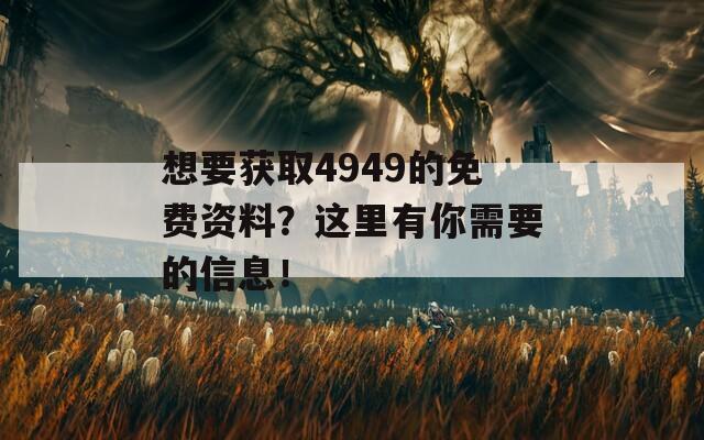 想要获取4949的免费资料？这里有你需要的信息！