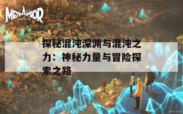 探秘混沌深渊与混沌之力：神秘力量与冒险探索之路