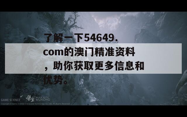 了解一下54649.com的澳门精准资料，助你获取更多信息和优势。