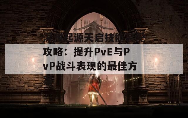 深渊起源天启技能装配攻略：提升PvE与PvP战斗表现的最佳方案