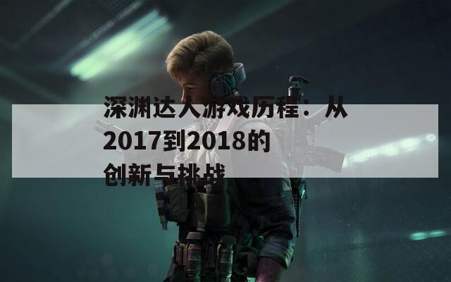 深渊达人游戏历程：从2017到2018的创新与挑战