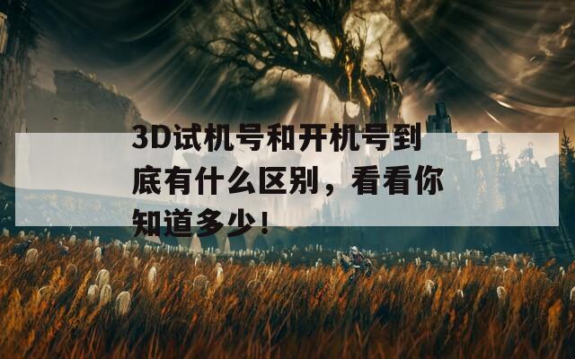 3D试机号和开机号到底有什么区别，看看你知道多少！