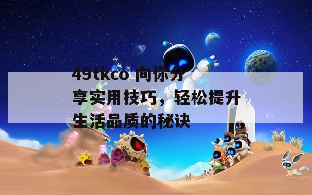 49tkco 向你分享实用技巧，轻松提升生活品质的秘诀