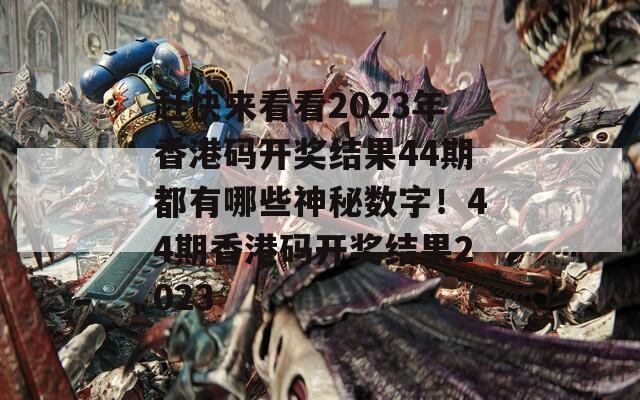 赶快来看看2023年香港码开奖结果44期都有哪些神秘数字！44期香港码开奖结果2023