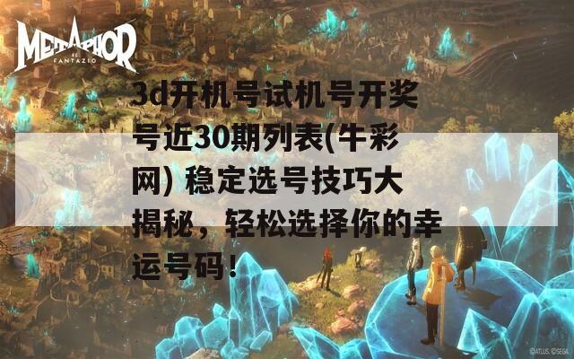 3d开机号试机号开奖号近30期列表(牛彩网) 稳定选号技巧大揭秘，轻松选择你的幸运号码！