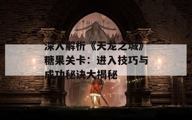 深入解析《天龙之城》糖果关卡：进入技巧与成功秘诀大揭秘